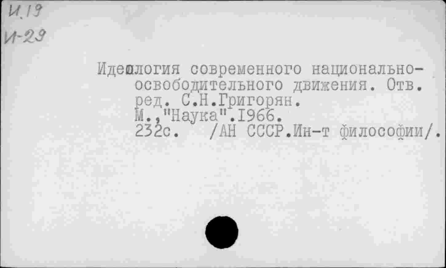 ﻿и I9
Идеология современного национально-освободительного движения. Отв. ред. С.Н.Григорян.
м.."Наука".1966.
232с. /АН СССР.Ин-т философии/.